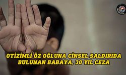 Otizimli öz oğluna cinsel saldırıda bulunan babaya, 30 yıl ceza