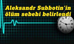 42 yaşındaki Subbotin'in ölüm sebebi “siroz ve varis kanaması”