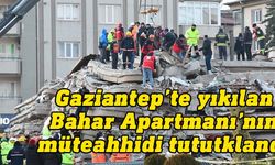 Gaziantep'te depremde yıkılan Bahar Apartmanı'nın müteahhidi tutuklandı