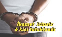 İkamet izinsiz olduğu tespit edilen 6 kişi tutuklandı