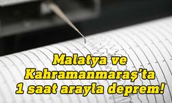 Malatya ve Kahramanmaraş'ta art arda depremler