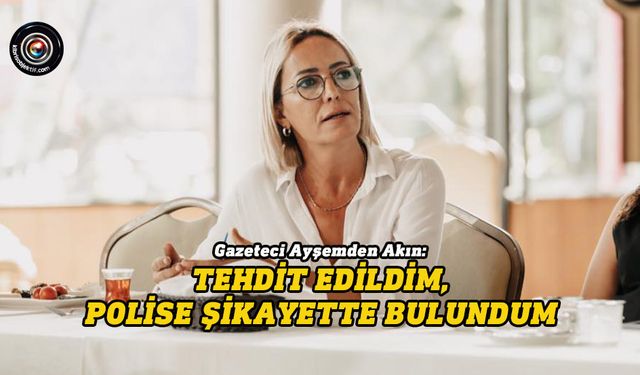 Akın: Tehdit edildim, polise şikayette bulundum