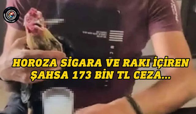 Horoza sigara ve rakı içiren şahsa 173 bin 876 TL idari para cezası...