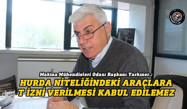 Yarkıner: Hurda niteliğindeki araçlara T izni verilmesi kabul edilemez