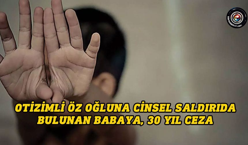 Otizimli öz oğluna cinsel saldırıda bulunan babaya, 30 yıl ceza